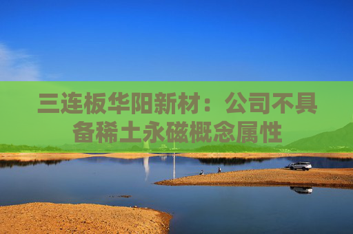 三连板华阳新材：公司不具备稀土永磁概念属性