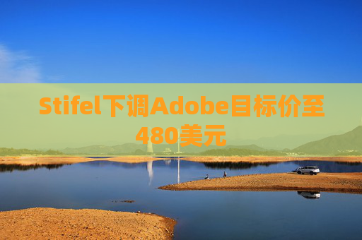 Stifel下调Adobe目标价至480美元