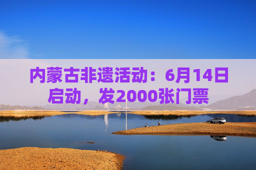 内蒙古非遗活动:6月14日启动,发2000张门票