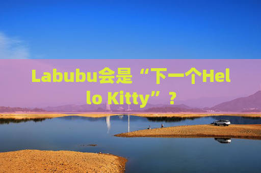 Labubu会是“下一个Hello Kitty”？