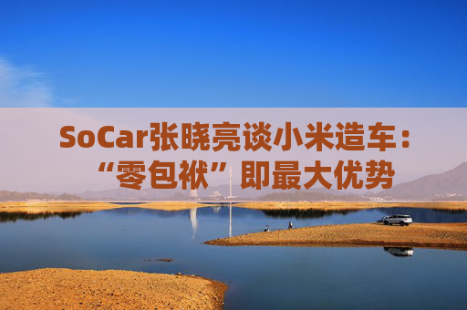 SoCar张晓亮谈小米造车：“零包袱”即最大优势  第1张