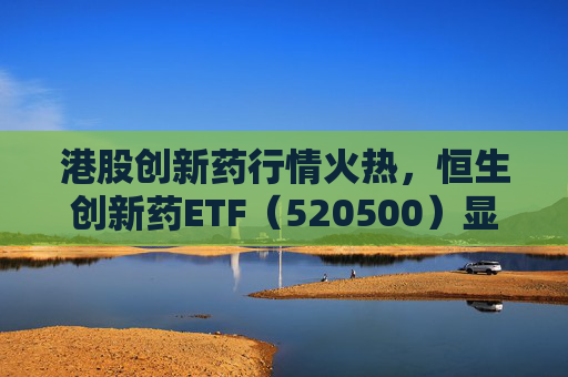 港股创新药行情火热，恒生创新药ETF（520500）显著放量，单日成交额创历史新高