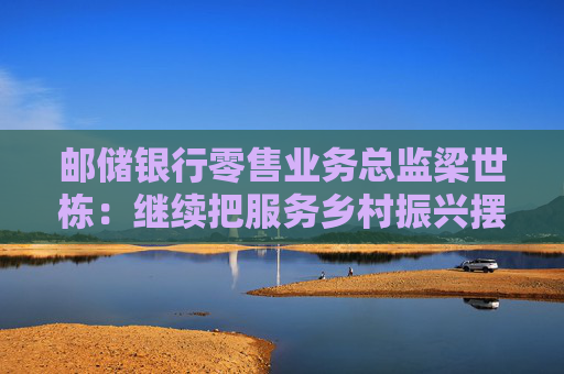 邮储银行零售业务总监梁世栋：继续把服务乡村振兴摆在战略突出位置  第1张