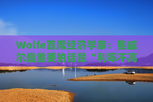 Wolfe首席经济学家：鲍威尔最重要的话是“利率不高”