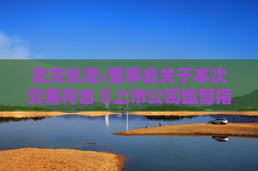 北方长龙:董事会关于本次交易符合《上市公司监管指引第9号――上市公司筹划和实施重大资产重组的监管要求》第四条规定的说明