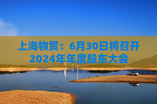 上海物贸:6月30日将召开2024年年度股东大会