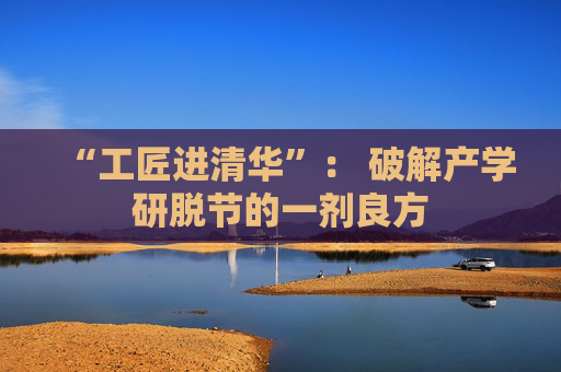 “工匠进清华”： 破解产学研脱节的一剂良方