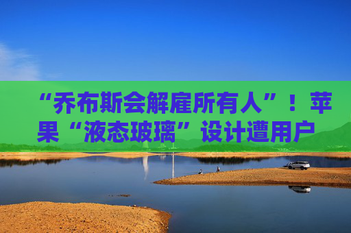 “乔布斯会解雇所有人”！苹果“液态玻璃”设计遭用户吐槽，但马斯克点赞