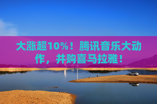 大涨超10%！腾讯音乐大动作，并购喜马拉雅！