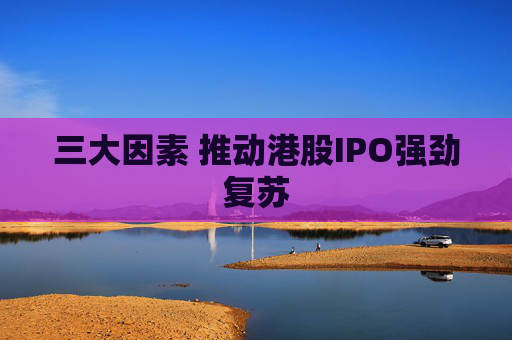 三大因素 推动港股IPO强劲复苏