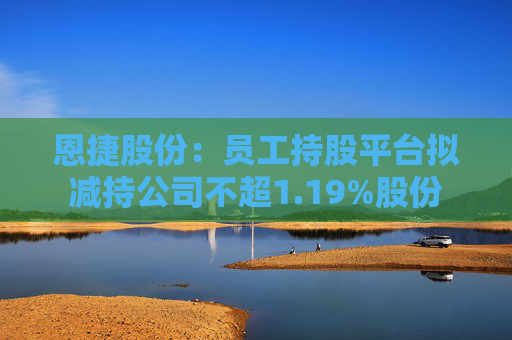 恩捷股份：员工持股平台拟减持公司不超1.19%股份  第1张