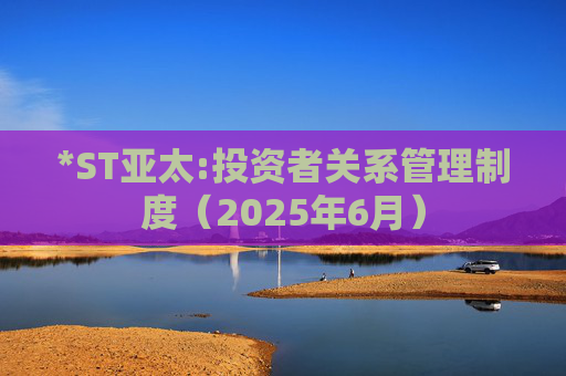 *ST亚太:投资者关系管理制度（2025年6月）