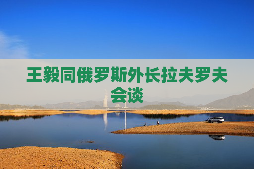 王毅同俄罗斯外长拉夫罗夫会谈