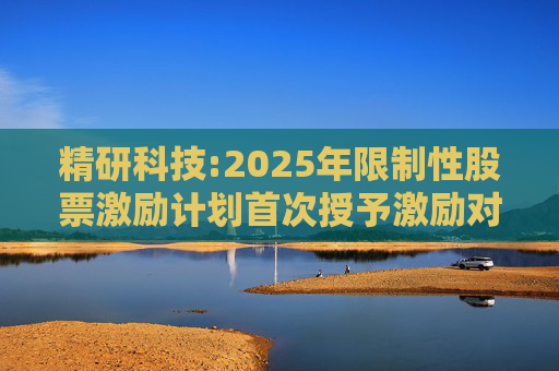精研科技:2025年限制性股票激励计划首次授予激励对象名单（截至授予日）