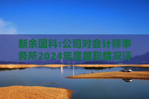 新余国科:公司对会计师事务所2024年度履职情况评估报告