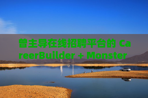 曾主导在线招聘平台的 CareerBuilder + Monster 申请破产