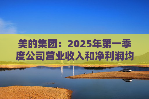 美的集团:2025年第一季度公司营业收入和净利润均实现显著增长,营业收入达1278.39亿元,同比增长20.49%