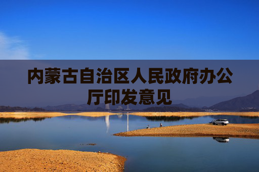 内蒙古自治区人民政府办公厅印发意见 第1张 内蒙古自治区人民政府办公厅印发意见 第1张