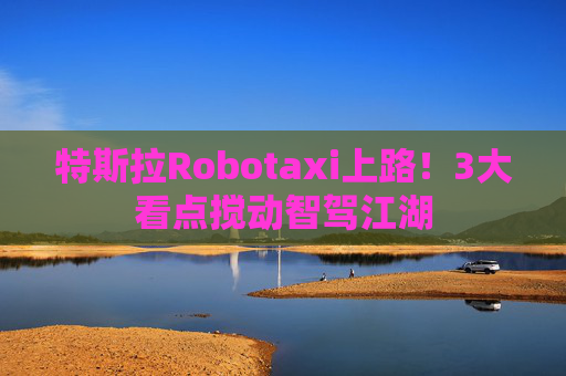 特斯拉Robotaxi上路!3大看点搅动智驾江湖