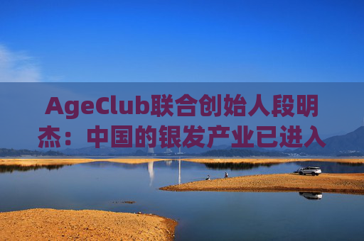AgeClub联合创始人段明杰：中国的银发产业已进入黄金时代  第1张