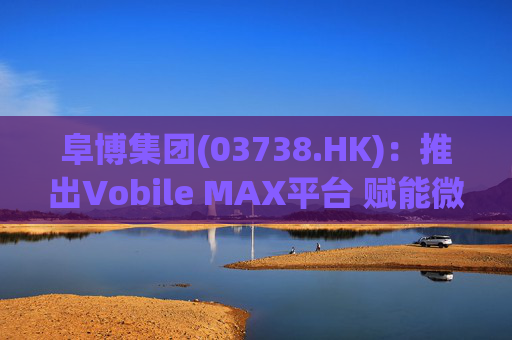 阜博集团(03738.HK):推出Vobile MAX平台 赋能微短剧等数字资产确权交易 第1张 阜博集团(03738.HK):推出Vobile MAX平台 赋能微短剧等数字资产确权交易 第1张