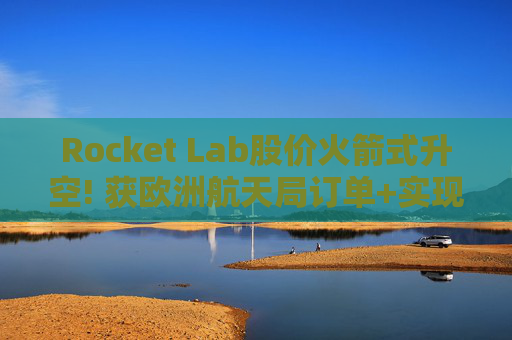 Rocket Lab股价火箭式升空! 获欧洲航天局订单+实现第67次Electron发射