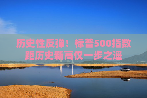 历史性反弹！标普500指数距历史新高仅一步之遥