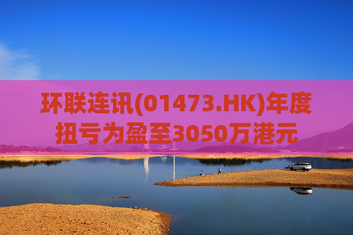 环联连讯(01473.HK)年度扭亏为盈至3050万港元