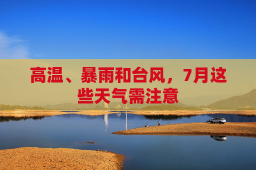 高温、暴雨和台风，7月这些天气需注意