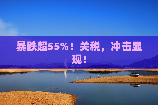 暴跌超55%!关税,冲击显现!
