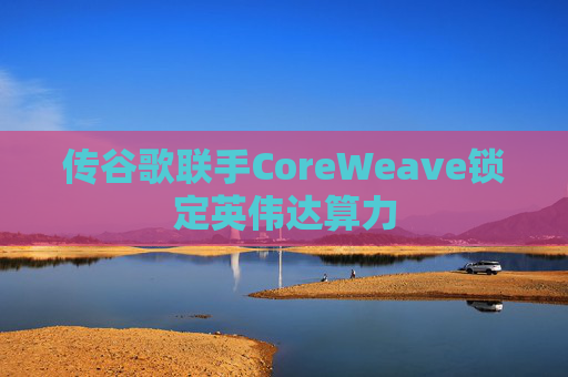 传谷歌联手CoreWeave锁定英伟达算力 第1张 传谷歌联手CoreWeave锁定英伟达算力 第1张