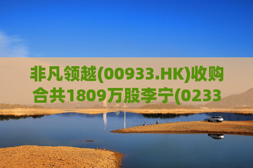 非凡领越(00933.HK)收购合共1809万股李宁(02331.HK)股份 第1张 非凡领越(00933.HK)收购合共1809万股李宁(02331.HK)股份 第1张