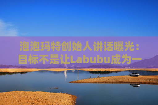 泡泡玛特创始人讲话曝光：目标不是让Labubu成为一时爆红的流行符号  第1张