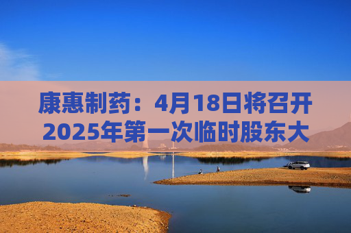 康惠制药：4月18日将召开2025年第一次临时股东大会  第1张