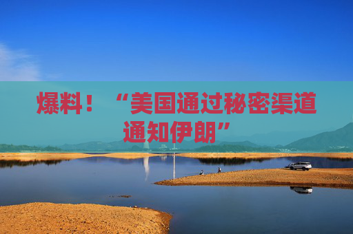 爆料！“美国通过秘密渠道通知伊朗”