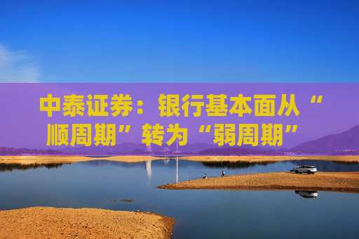 中泰证券：银行基本面从“顺周期”转为“弱周期” 持续重点推荐银行板块股