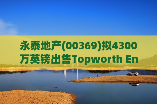 永泰地产(00369)拟4300万英镑出售Topworth Enterprises 的全部股权