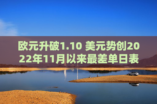 欧元升破1.10 美元势创2022年11月以来最差单日表现