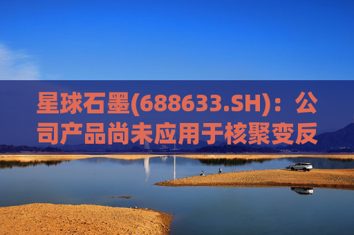 星球石墨(688633.SH)：公司产品尚未应用于核聚变反应中