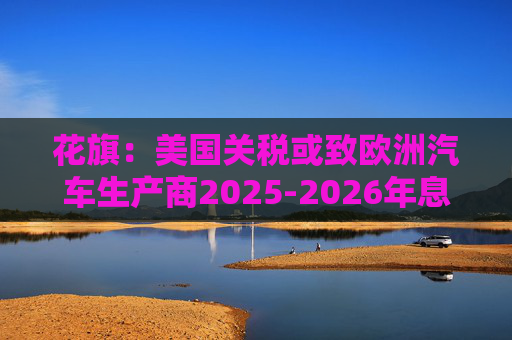 花旗：美国关税或致欧洲汽车生产商2025-2026年息税前利润下降16%  第1张