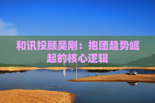 和讯投顾吴刚：抱团趋势崛起的核心逻辑