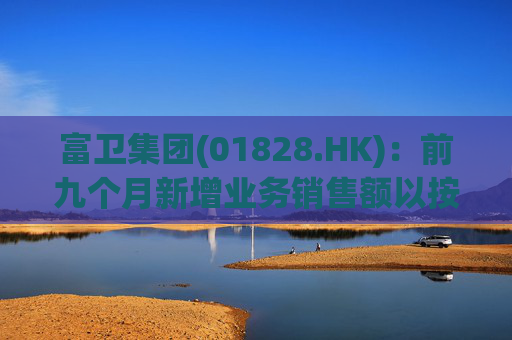 富卫集团(01828.HK):前九个月新增业务销售额以按年化新保费计算上升37%至19.35亿美元