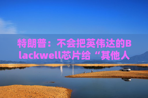 特朗普：不会把英伟达的Blackwell芯片给“其他人”