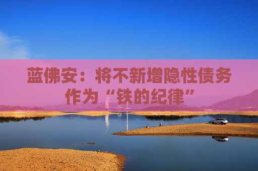 蓝佛安：将不新增隐性债务作为“铁的纪律”