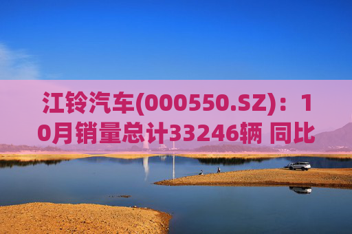 江铃汽车(000550.SZ)：10月销量总计33246辆 同比增长8.06%  第1张