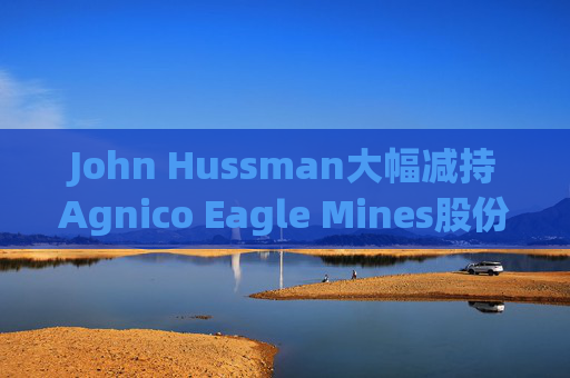 John Hussman大幅减持Agnico Eagle Mines股份  第1张