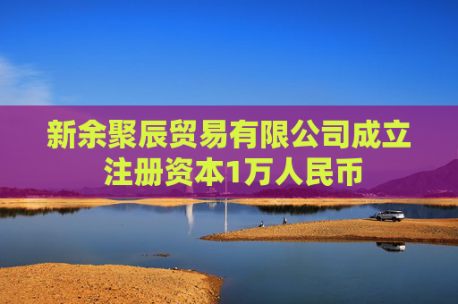 新余聚辰贸易有限公司成立 注册资本1万人民币
