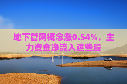 地下管网概念涨0.54%,主力资金净流入这些股