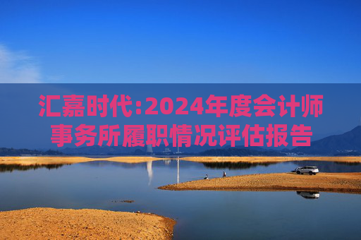 汇嘉时代:2024年度会计师事务所履职情况评估报告