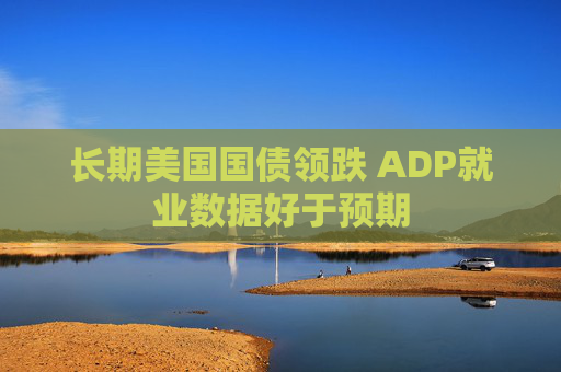 长期美国国债领跌 ADP就业数据好于预期